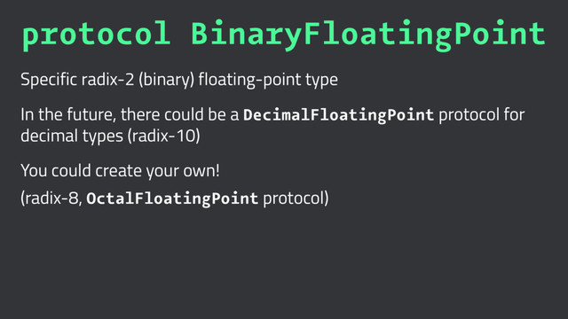protocol BinaryFloatingPoint
Specific radix-2 (binary) floating-point type
In the future, there could be a DecimalFloatingPoint protocol for
decimal types (radix-10)
You could create your own!
(radix-8, OctalFloatingPoint protocol)

