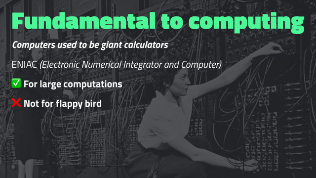 Fundamental to computing
Computers used to be giant calculators
ENIAC (Electronic Numerical Integrator and Computer)
✅ For large computations
❌ Not for flappy bird
