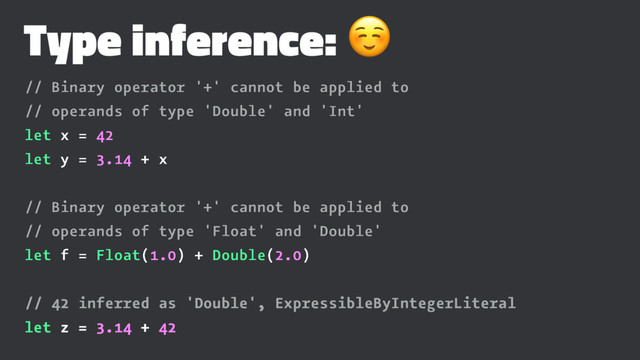 Type inference: ☺
// Binary operator '+' cannot be applied to
// operands of type 'Double' and 'Int'
let x = 42
let y = 3.14 + x
// Binary operator '+' cannot be applied to
// operands of type 'Float' and 'Double'
let f = Float(1.0) + Double(2.0)
// 42 inferred as 'Double', ExpressibleByIntegerLiteral
let z = 3.14 + 42
