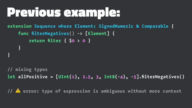 Previous example:
extension Sequence where Element: SignedNumeric & Comparable {
func ﬁlterNegatives() -> [Element] {
return ﬁlter { $0 > 0 }
}
}
// mixing types
let allPositive = [UInt(1), 2.5, 3, Int8(-4), -5].ﬁlterNegatives()
// ⚠ error: type of expression is ambiguous without more context
