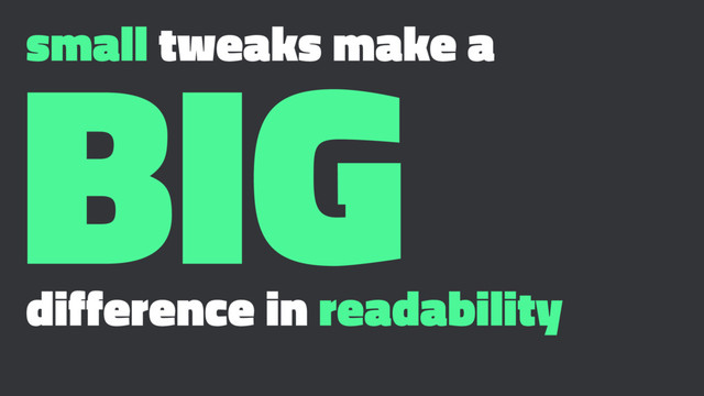 small tweaks make a
BIG
difference in readability

