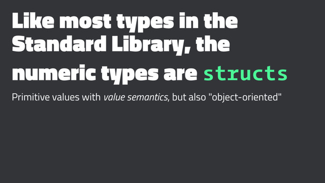 Like most types in the
Standard Library, the
numeric types are structs
Primitive values with value semantics, but also "object-oriented"
