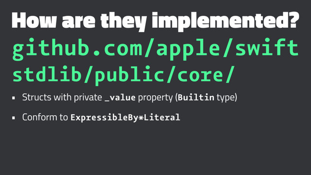 How are they implemented?
github.com/apple/swift
stdlib/public/core/
• Structs with private _value property (Builtin type)
• Conform to ExpressibleBy*Literal
