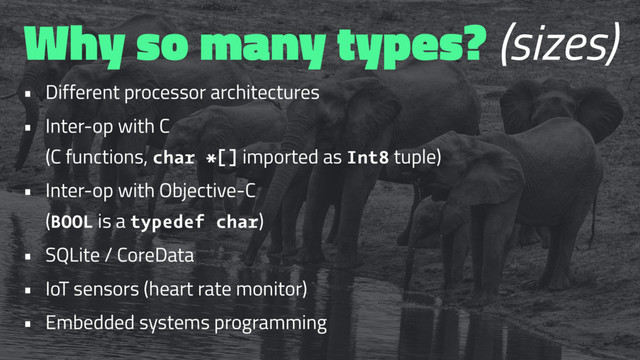 Why so many types? (sizes)
• Different processor architectures
• Inter-op with C
(C functions, char *[] imported as Int8 tuple)
• Inter-op with Objective-C
(BOOL is a typedef char)
• SQLite / CoreData
• IoT sensors (heart rate monitor)
• Embedded systems programming
