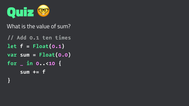 Quiz !
What is the value of sum?
// Add 0.1 ten times
let f = Float(0.1)
var sum = Float(0.0)
for _ in 0..<10 {
sum += f
}
