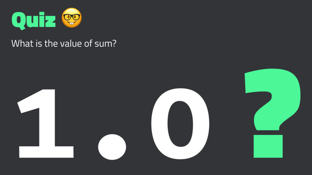 Quiz !
What is the value of sum?
1.0 ?
