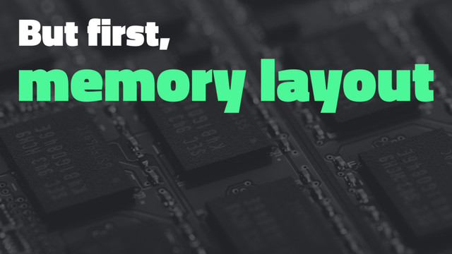 But first,
memory layout
