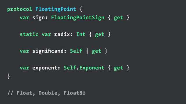 protocol FloatingPoint {
var sign: FloatingPointSign { get }
static var radix: Int { get }
var signiﬁcand: Self { get }
var exponent: Self.Exponent { get }
}
// Float, Double, Float80
