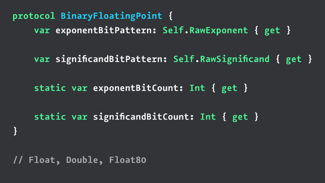 protocol BinaryFloatingPoint {
var exponentBitPattern: Self.RawExponent { get }
var signiﬁcandBitPattern: Self.RawSigniﬁcand { get }
static var exponentBitCount: Int { get }
static var signiﬁcandBitCount: Int { get }
}
// Float, Double, Float80
