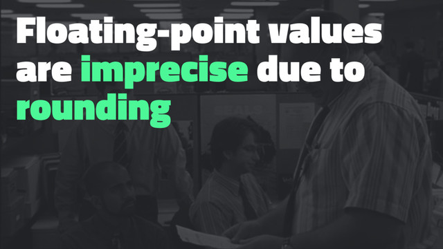 Floating-point values
are imprecise due to
rounding

