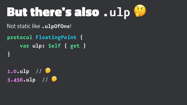 But there's also .ulp !
Not static like .ulpOfOne!
protocol FloatingPoint {
var ulp: Self { get }
}
1.0.ulp // !
3.456.ulp // !
