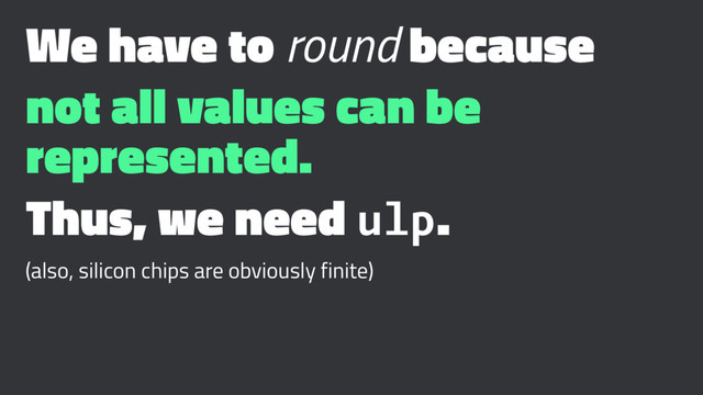 We have to round because
not all values can be
represented.
Thus, we need ulp.
(also, silicon chips are obviously finite)
