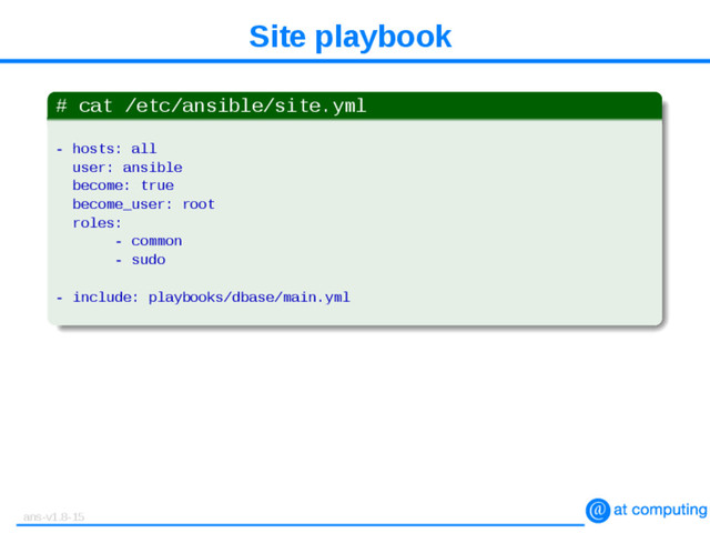 Site playbook
# cat /etc/ansible/site.yml
- hosts: all
user: ansible
become: true
become_user: root
roles:
- common
- sudo
- include: playbooks/dbase/main.yml
ans-v1.8-15
