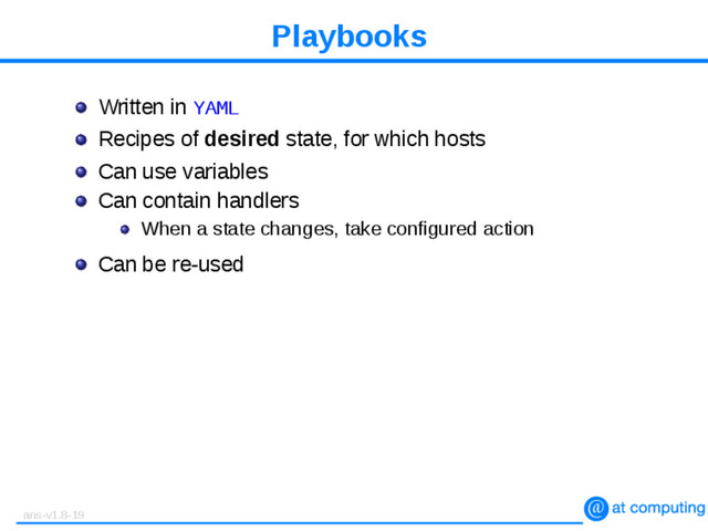 Playbooks
Written in YAML
Recipes of desired state, for which hosts
Can use variables
Can contain handlers
When a state changes, take configured action
Can be re-used
ans-v1.8-19

