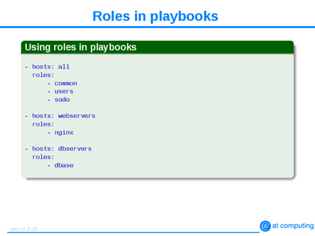 Roles in playbooks
Using roles in playbooks
- hosts: all
roles:
- common
- users
- sudo
- hosts: webservers
roles:
- nginx
- hosts: dbservers
roles:
- dbase
ans-v1.8-26
