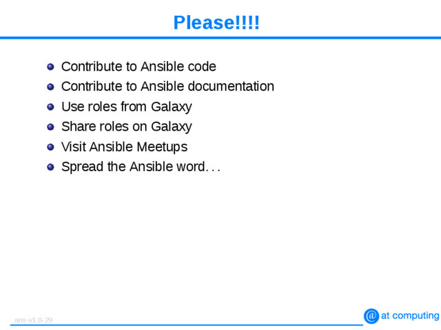 Please!!!!
Contribute to Ansible code
Contribute to Ansible documentation
Use roles from Galaxy
Share roles on Galaxy
Visit Ansible Meetups
Spread the Ansible word. . .
ans-v1.8-29
