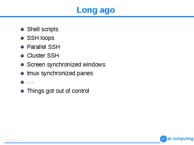 Long ago
Shell scripts
SSH loops
Parallel SSH
Cluster SSH
Screen synchronized windows
tmux synchronized panes
· · ·
Things got out of control
ans-v1.8-4
