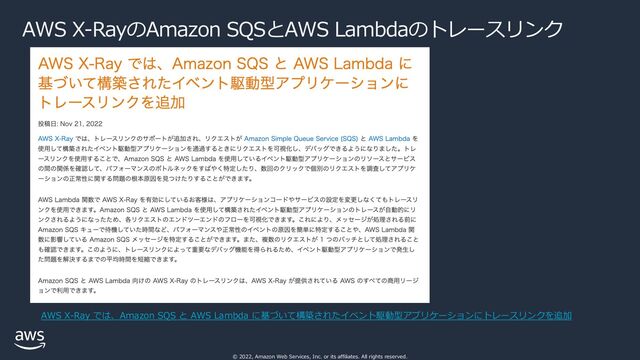 © 2022, Amazon Web Services, Inc. or its affiliates. All rights reserved.
AWS X-RayのAmazon SQSとAWS Lambdaのトレースリンク
AWS X-Ray では、Amazon SQS と AWS Lambda に基づいて構築されたイベント駆動型アプリケーションにトレースリンクを追加
