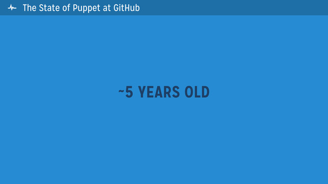  The State of Puppet at GitHub
~5 YEARS OLD
