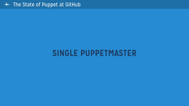 The State of Puppet at GitHub
SINGLE PUPPETMASTER


