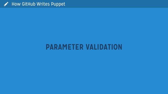  How GitHub Writes Puppet
PARAMETER VALIDATION

