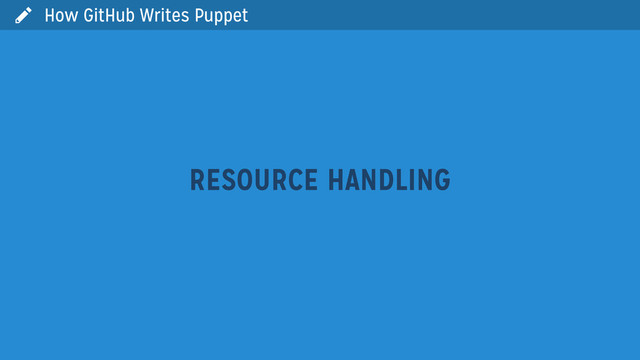  How GitHub Writes Puppet
RESOURCE HANDLING
