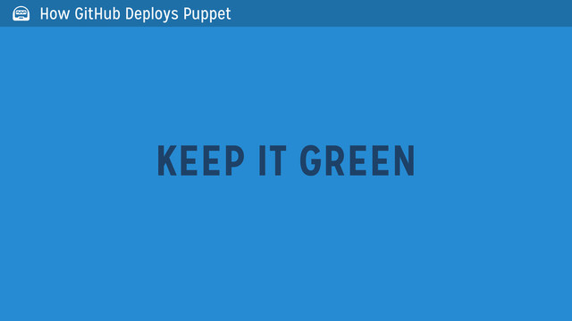 KEEP IT GREEN
 How GitHub Deploys Puppet

