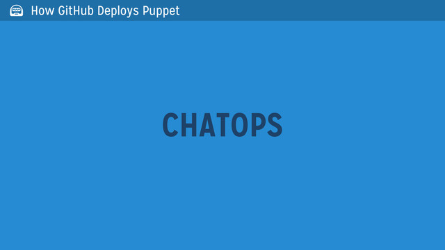 CHATOPS
 How GitHub Deploys Puppet
