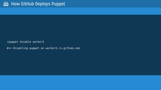 /puppet disable worker2
#=> Disabling puppet on worker2.rs.github.com
 How GitHub Deploys Puppet
