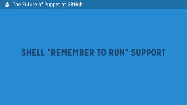 SHELL "REMEMBER TO RUN" SUPPORT
The Future of Puppet at GitHub

