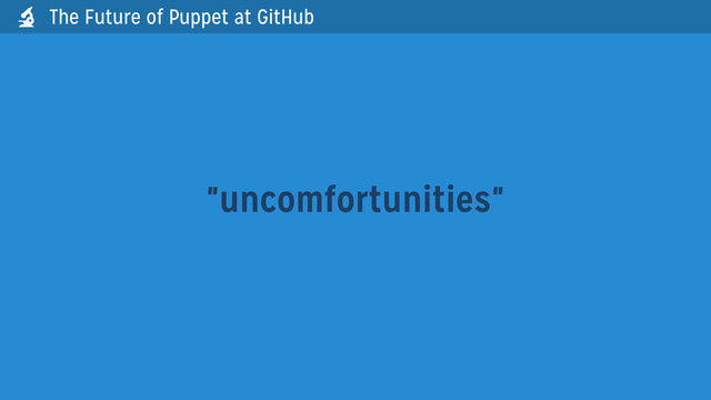 "uncomfortunities"
The Future of Puppet at GitHub

