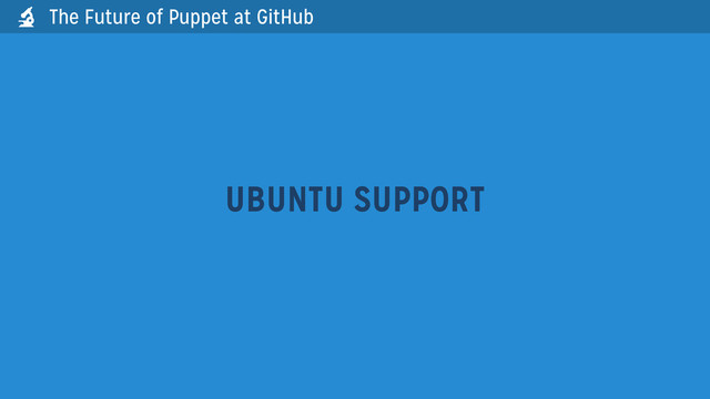 UBUNTU SUPPORT
The Future of Puppet at GitHub

