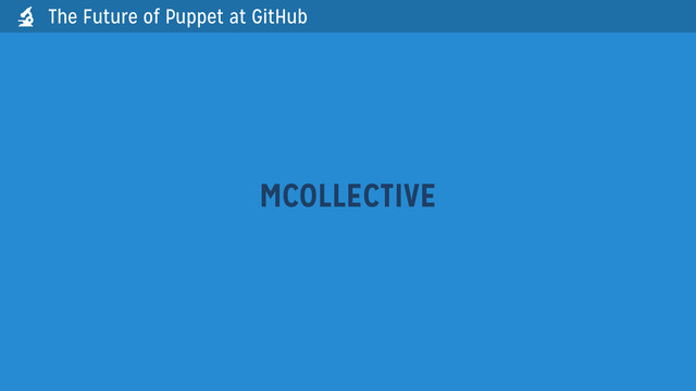 The Future of Puppet at GitHub
MCOLLECTIVE

