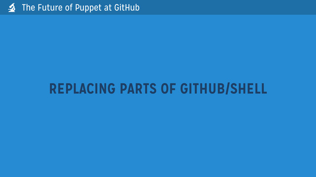 The Future of Puppet at GitHub
REPLACING PARTS OF GITHUB/SHELL

