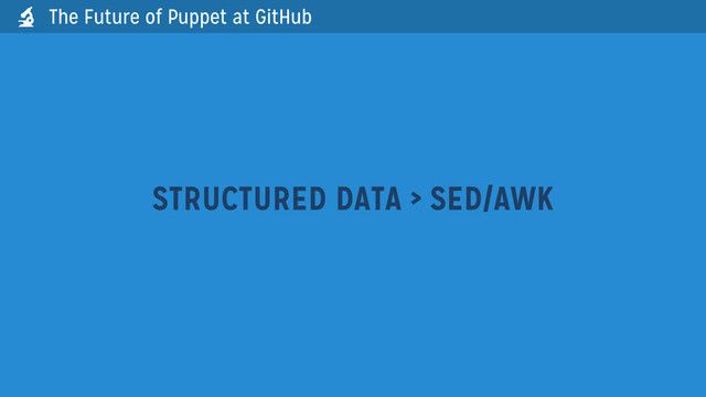 The Future of Puppet at GitHub
STRUCTURED DATA > SED/AWK

