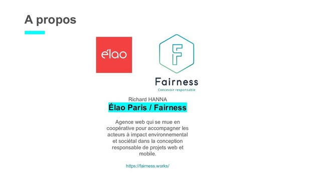 A propos
Richard HANNA
Élao Paris / Fairness
Agence web qui se mue en
coopérative pour accompagner les
acteurs à impact environnemental
et sociétal dans la conception
responsable de projets web et
mobile.
https://fairness.works/
