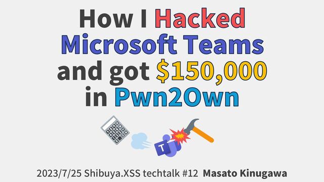 How I Hacked
Microsoft Teams
and got $150,000
in Pwn2Own
2023/7/25 Shibuya.XSS techtalk #12 Masato Kinugawa
