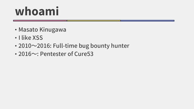 whoami
• Masato Kinugawa
• I like XSS
• 2010～2016: Full-time bug bounty hunter
• 2016～: Pentester of Cure53
