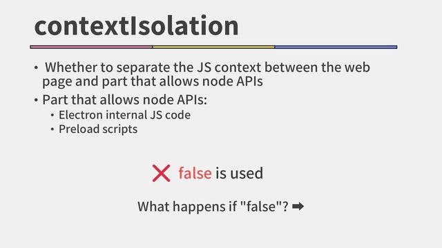 contextIsolation
• Whether to separate the JS context between the web
page and part that allows node APIs
• Part that allows node APIs:
• Electron internal JS code
• Preload scripts
What happens if "false"? ➡
false is used
