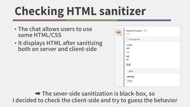 Checking HTML sanitizer
• The chat allows users to use
some HTML/CSS
• It displays HTML after sanitizing
both on server and client-side
➡ The sever-side sanitization is black-box, so
I decided to check the client-side and try to guess the behavior
