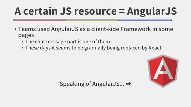 A certain JS resource = AngularJS
• Teams used AngularJS as a client-side Framework in some
pages
• The chat message part is one of them
• These days it seems to be gradually being replaced by React
Speaking of AngularJS... ➡

