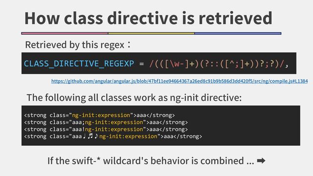 How class directive is retrieved
<strong class="ng-init:expression">aaa</strong>
<strong class="aaa;ng-init:expression">aaa</strong>
<strong class="aaa!ng-init:expression">aaa</strong>
<strong class="aaa♩♬♪ng-init:expression">aaa</strong>
CLASS_DIRECTIVE_REGEXP = /(([\w-]+)(?::([^;]+))?;?)/,
Retrieved by this regex：
The following all classes work as ng-init directive:
https://github.com/angular/angular.js/blob/47bf11ee94664367a26ed8c91b9b586d3dd420f5/src/ng/compile.js#L1384
If the swift-* wildcard's behavior is combined ... ➡
