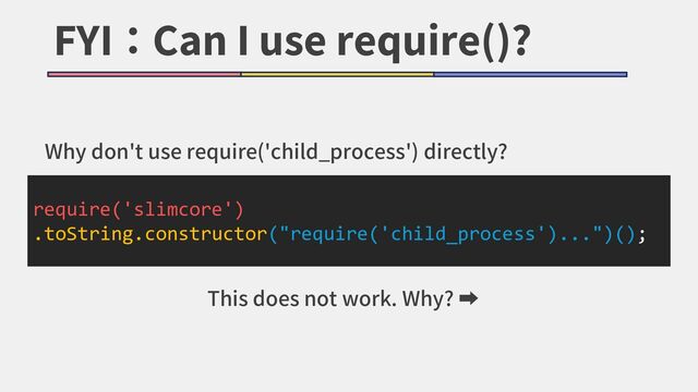 FYI：Can I use require()?
require('slimcore')
.toString.constructor("require('child_process')...")();
Why don't use require('child_process') directly?
This does not work. Why? ➡
