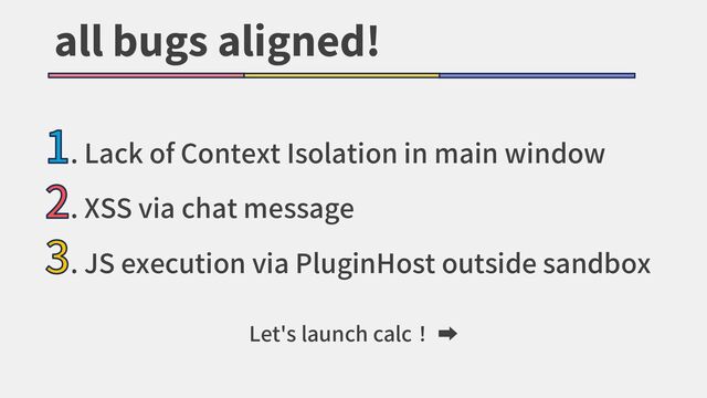 all bugs aligned!
1. Lack of Context Isolation in main window
2. XSS via chat message
3. JS execution via PluginHost outside sandbox
Let's launch calc！ ➡
