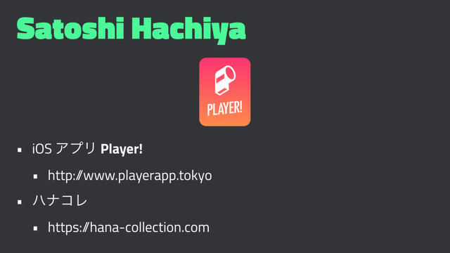 Satoshi Hachiya
• iOS ΞϓϦ Player!
• http:/
/www.playerapp.tokyo
• ϋφίϨ
• https:/
/hana-collection.com
