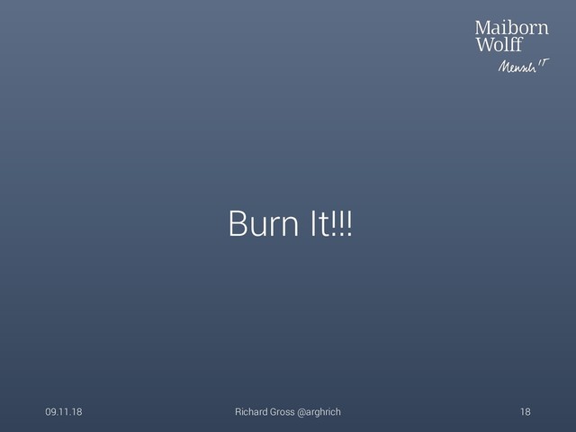Burn It!!!
09.11.18 Richard Gross @arghrich 18
