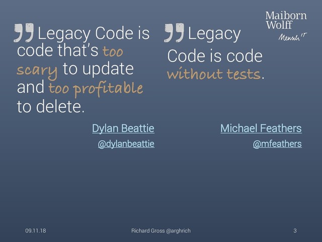 Dylan Beattie
@dylanbeattie
Legacy Code is
code that’s too
scary to update
and too profitable
to delete.
Michael Feathers
@mfeathers
Legacy
Code is code
without tests.
09.11.18 Richard Gross @arghrich 3
