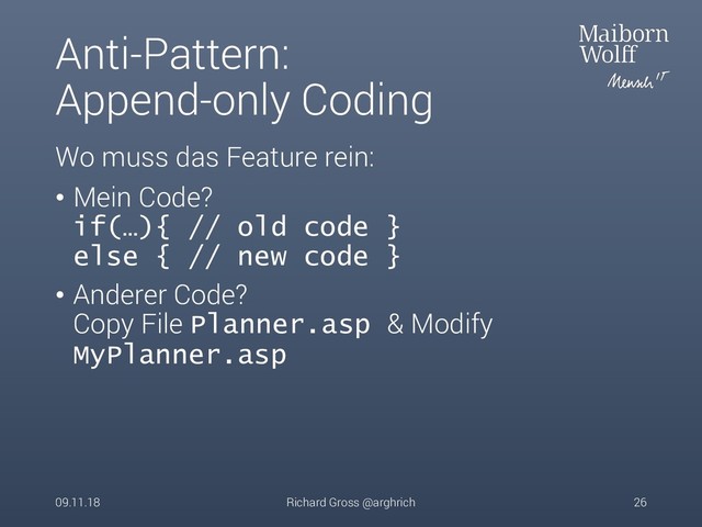Anti-Pattern:
Append-only Coding
Wo muss das Feature rein:
• Mein Code?
if(…){ // old code }
else { // new code }
• Anderer Code?
Copy File Planner.asp & Modify
MyPlanner.asp
09.11.18 Richard Gross @arghrich 26
