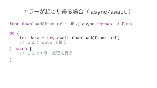Τϥʔ͕ى͜ΓಘΔ৔߹ʢ async/await ʣ
func download(from url: URL) async throws -> Data
do {
let data = try await download(from: url)
// ͜͜Ͱ data Λ࢖͏
} catch {
// ͜͜ͰΤϥʔॲཧΛߦ͏
}
