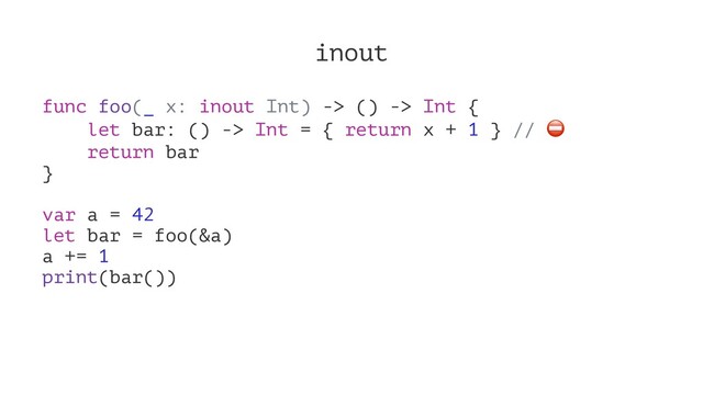 inout
func foo(_ x: inout Int) -> () -> Int {
let bar: () -> Int = { return x + 1 } //
return bar
}
var a = 42
let bar = foo(&a)
a += 1
print(bar())
